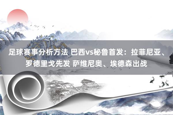 足球赛事分析方法 巴西vs秘鲁首发：拉菲尼亚、罗德里戈先发 萨维尼奥、埃德森出战