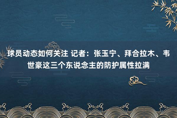 球员动态如何关注 记者：张玉宁、拜合拉木、韦世豪这三个东说念主的防护属性拉满