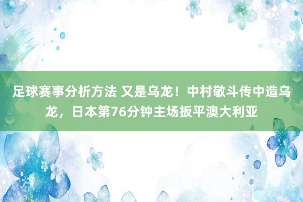 足球赛事分析方法 又是乌龙！中村敬斗传中造乌龙，日本第76分钟主场扳平澳大利亚