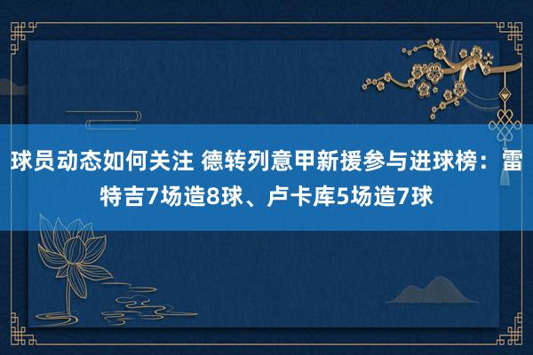 球员动态如何关注 德转列意甲新援参与进球榜：雷特吉7场造8球、卢卡库5场造7球