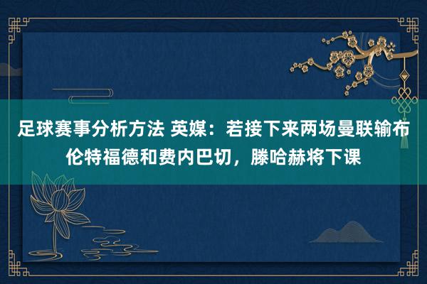 足球赛事分析方法 英媒：若接下来两场曼联输布伦特福德和费内巴切，滕哈赫将下课