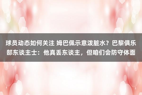 球员动态如何关注 姆巴佩示意泼脏水？巴黎俱乐部东谈主士：他真丢东谈主，但咱们会防守体面