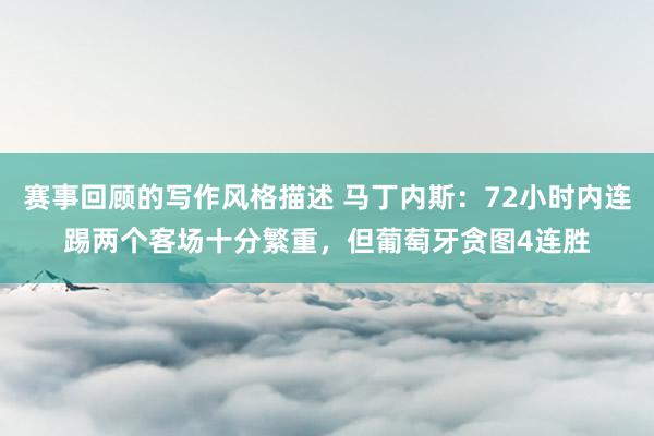 赛事回顾的写作风格描述 马丁内斯：72小时内连踢两个客场十分繁重，但葡萄牙贪图4连胜