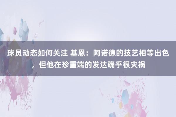 球员动态如何关注 基恩：阿诺德的技艺相等出色，但他在珍重端的发达确乎很灾祸