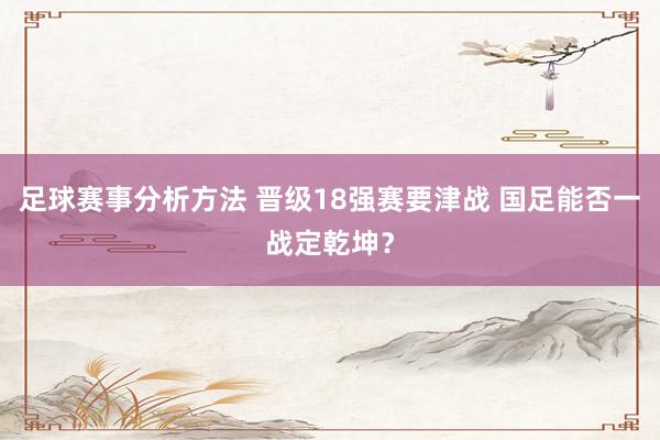 足球赛事分析方法 晋级18强赛要津战 国足能否一战定乾坤？