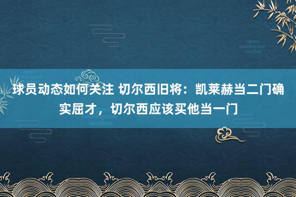 球员动态如何关注 切尔西旧将：凯莱赫当二门确实屈才，切尔西应该买他当一门