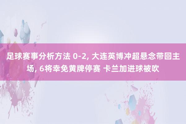 足球赛事分析方法 0-2, 大连英博冲超悬念带回主场, 6将幸免黄牌停赛 卡兰加进球被吹