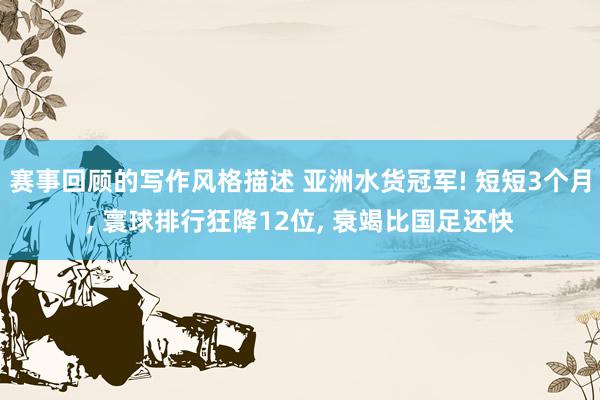 赛事回顾的写作风格描述 亚洲水货冠军! 短短3个月, 寰球排行狂降12位, 衰竭比国足还快