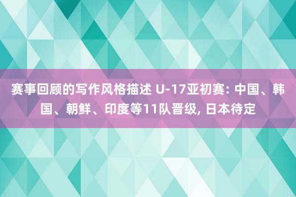 赛事回顾的写作风格描述 U-17亚初赛: 中国、韩国、朝鲜、印度等11队晋级, 日本待定