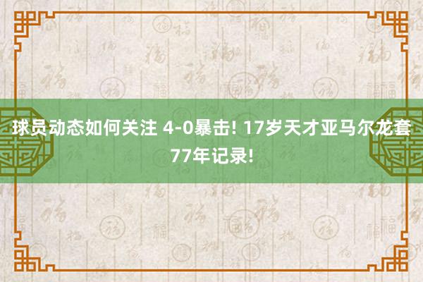 球员动态如何关注 4-0暴击! 17岁天才亚马尔龙套77年记录!