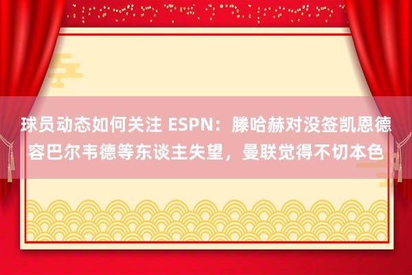 球员动态如何关注 ESPN：滕哈赫对没签凯恩德容巴尔韦德等东谈主失望，曼联觉得不切本色