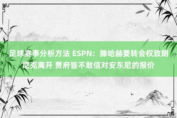 足球赛事分析方法 ESPN：滕哈赫要转会权致朗尼克离开 贾府皆不敢信对安东尼的报价