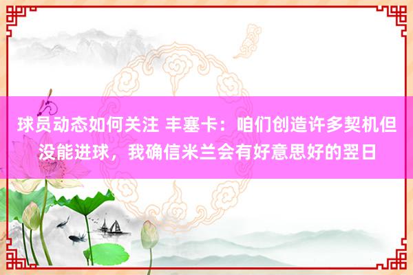 球员动态如何关注 丰塞卡：咱们创造许多契机但没能进球，我确信米兰会有好意思好的翌日