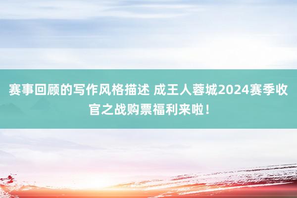 赛事回顾的写作风格描述 成王人蓉城2024赛季收官之战购票福利来啦！