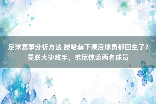 足球赛事分析方法 滕哈赫下课后球员都回生了？曼联大捷敌手，范尼惊羡两名球员