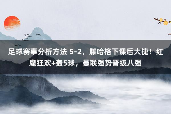 足球赛事分析方法 5-2，滕哈格下课后大捷！红魔狂欢+轰5球，曼联强势晋级八强