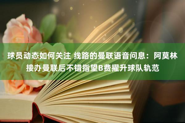 球员动态如何关注 线路的曼联语音问息：阿莫林接办曼联后不错指望B费擢升球队轨范