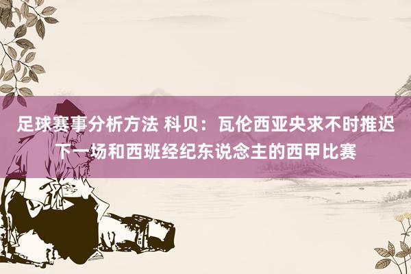 足球赛事分析方法 科贝：瓦伦西亚央求不时推迟下一场和西班经纪东说念主的西甲比赛