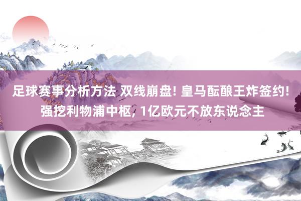 足球赛事分析方法 双线崩盘! 皇马酝酿王炸签约! 强挖利物浦中枢, 1亿欧元不放东说念主