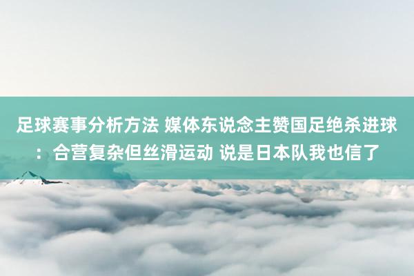 足球赛事分析方法 媒体东说念主赞国足绝杀进球：合营复杂但丝滑运动 说是日本队我也信了