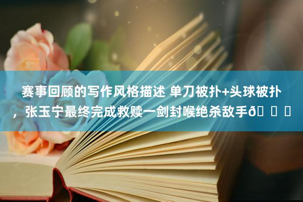 赛事回顾的写作风格描述 单刀被扑+头球被扑，张玉宁最终完成救赎一剑封喉绝杀敌手👊