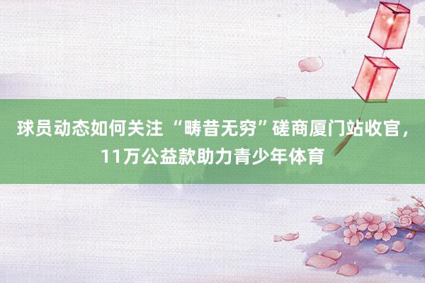 球员动态如何关注 “畴昔无穷”磋商厦门站收官，11万公益款助力青少年体育