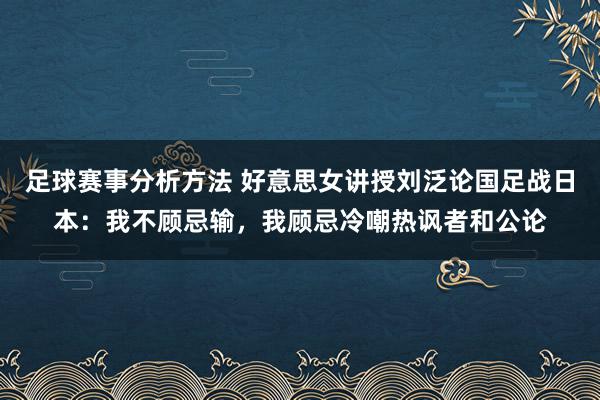 足球赛事分析方法 好意思女讲授刘泛论国足战日本：我不顾忌输，我顾忌冷嘲热讽者和公论