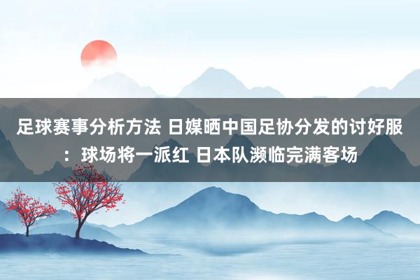 足球赛事分析方法 日媒晒中国足协分发的讨好服：球场将一派红 日本队濒临完满客场