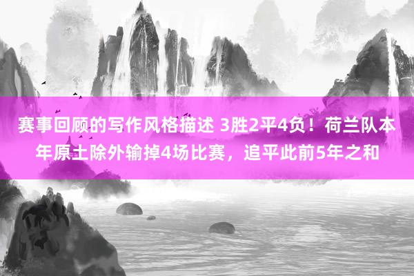 赛事回顾的写作风格描述 3胜2平4负！荷兰队本年原土除外输掉4场比赛，追平此前5年之和