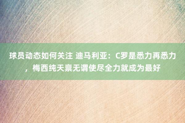 球员动态如何关注 迪马利亚：C罗是悉力再悉力，梅西纯天禀无谓使尽全力就成为最好