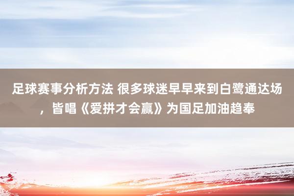 足球赛事分析方法 很多球迷早早来到白鹭通达场，皆唱《爱拼才会赢》为国足加油趋奉