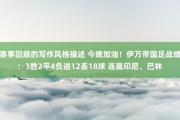 赛事回顾的写作风格描述 今晚加油！伊万带国足战绩：3胜2平4负进12丢18球 连赢印尼、巴林