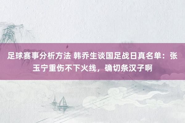 足球赛事分析方法 韩乔生谈国足战日真名单：张玉宁重伤不下火线，确切条汉子啊