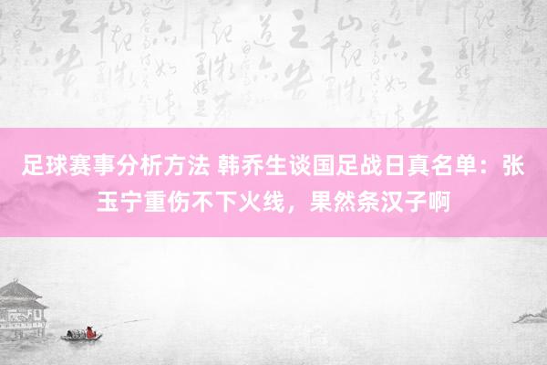 足球赛事分析方法 韩乔生谈国足战日真名单：张玉宁重伤不下火线，果然条汉子啊