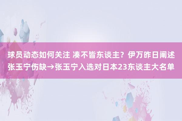 球员动态如何关注 凑不皆东谈主？伊万昨日阐述张玉宁伤缺→张玉宁入选对日本23东谈主大名单