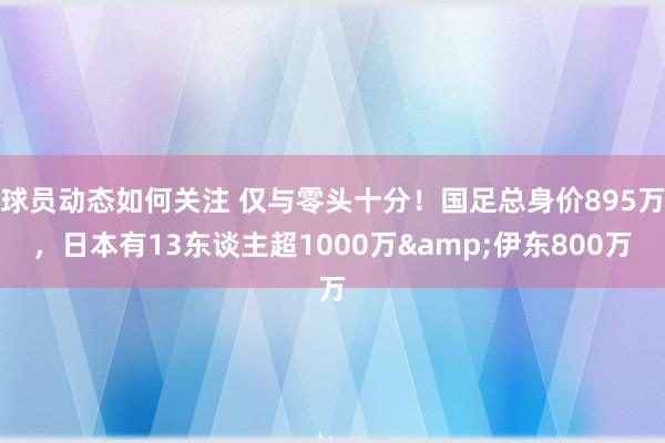 球员动态如何关注 仅与零头十分！国足总身价895万，日本有13东谈主超1000万&伊东800万