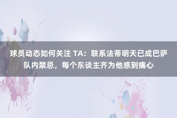 球员动态如何关注 TA：联系法蒂明天已成巴萨队内禁忌，每个东谈主齐为他感到痛心