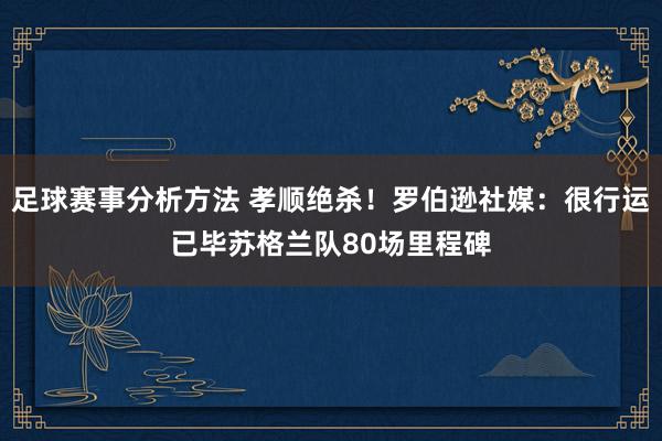 足球赛事分析方法 孝顺绝杀！罗伯逊社媒：很行运已毕苏格兰队80场里程碑