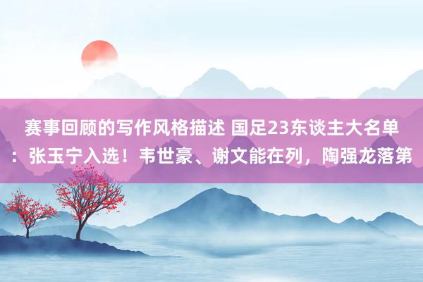 赛事回顾的写作风格描述 国足23东谈主大名单：张玉宁入选！韦世豪、谢文能在列，陶强龙落第