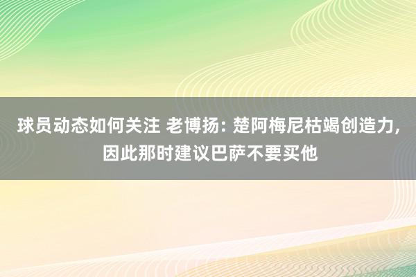 球员动态如何关注 老博扬: 楚阿梅尼枯竭创造力, 因此那时建议巴萨不要买他