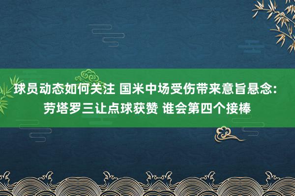 球员动态如何关注 国米中场受伤带来意旨悬念: 劳塔罗三让点球获赞 谁会第四个接棒