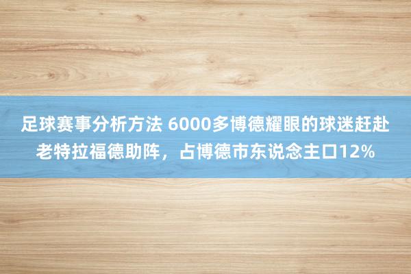 足球赛事分析方法 6000多博德耀眼的球迷赶赴老特拉福德助阵，占博德市东说念主口12%