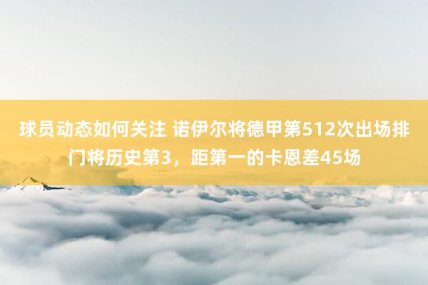 球员动态如何关注 诺伊尔将德甲第512次出场排门将历史第3，距第一的卡恩差45场