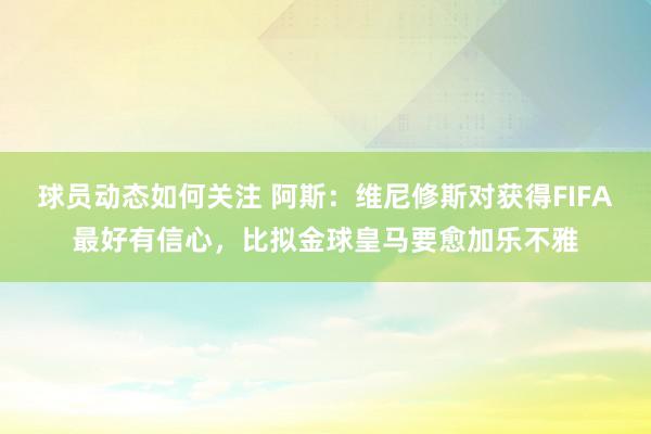 球员动态如何关注 阿斯：维尼修斯对获得FIFA最好有信心，比拟金球皇马要愈加乐不雅