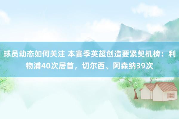 球员动态如何关注 本赛季英超创造要紧契机榜：利物浦40次居首，切尔西、阿森纳39次