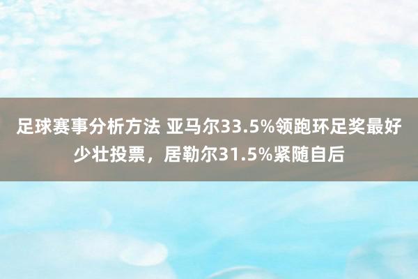 足球赛事分析方法 亚马尔33.5%领跑环足奖最好少壮投票，居勒尔31.5%紧随自后