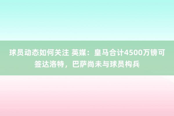 球员动态如何关注 英媒：皇马合计4500万镑可签达洛特，巴萨尚未与球员构兵