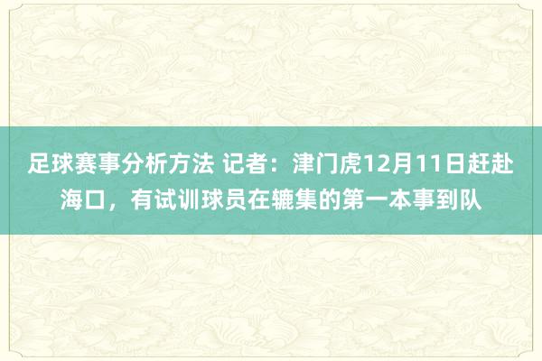 足球赛事分析方法 记者：津门虎12月11日赶赴海口，有试训球员在辘集的第一本事到队