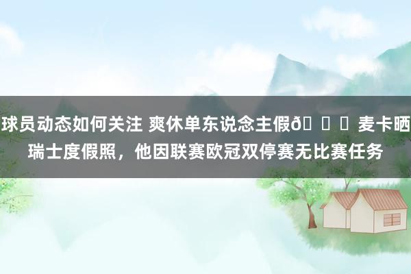 球员动态如何关注 爽休单东说念主假😀麦卡晒瑞士度假照，他因联赛欧冠双停赛无比赛任务