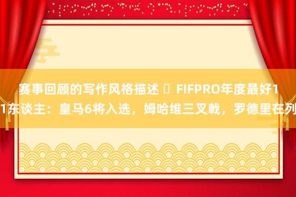 赛事回顾的写作风格描述 ⭐FIFPRO年度最好11东谈主：皇马6将入选，姆哈维三叉戟，罗德里在列